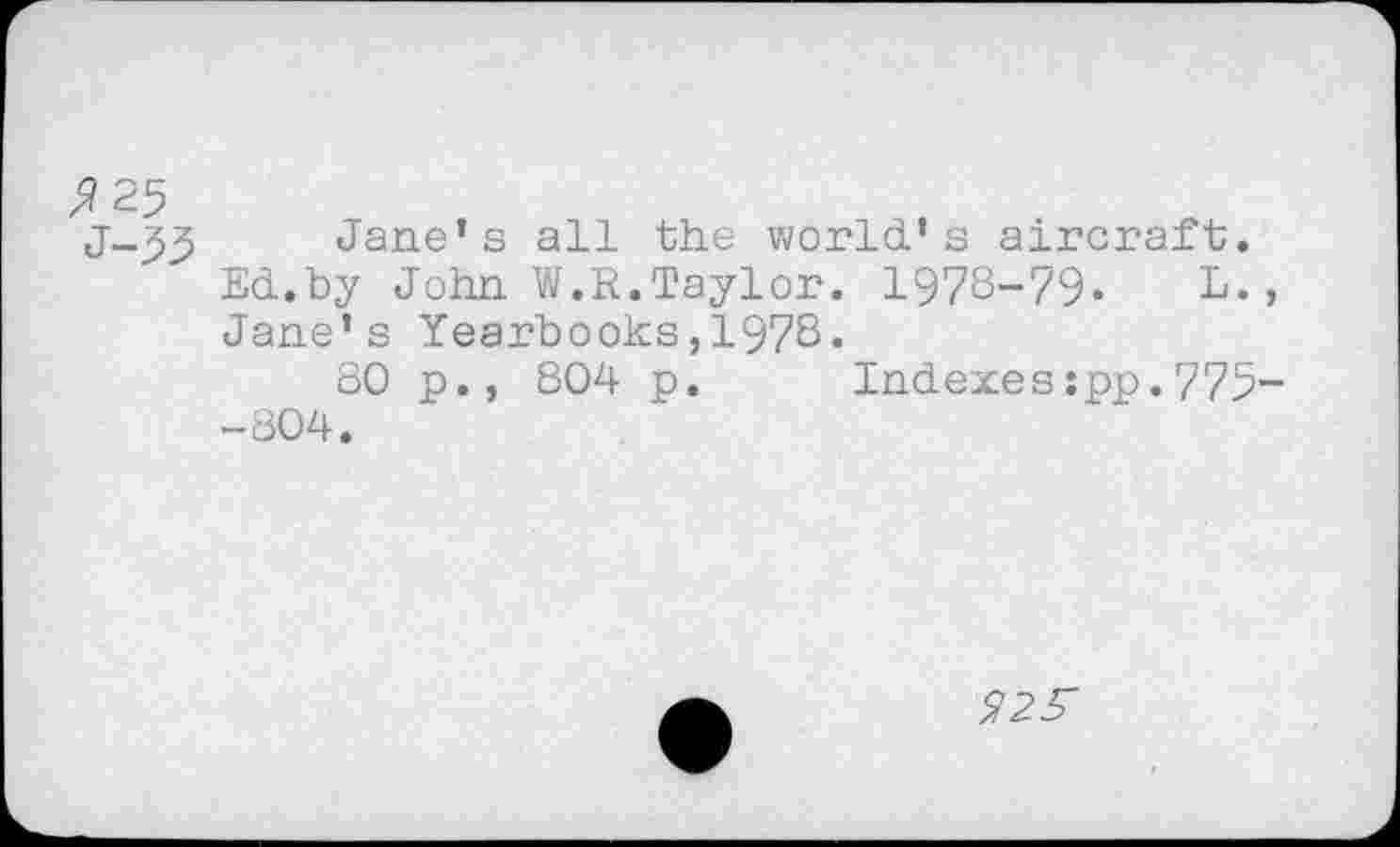 ﻿J-95 Jane’s all the world’s aircraft. Ed.by John W.R.Taylor. 1978-79. L., Jane’s Yearbooks,1978.
80 p., 804 p. Indexes:pp.775--804.
2S